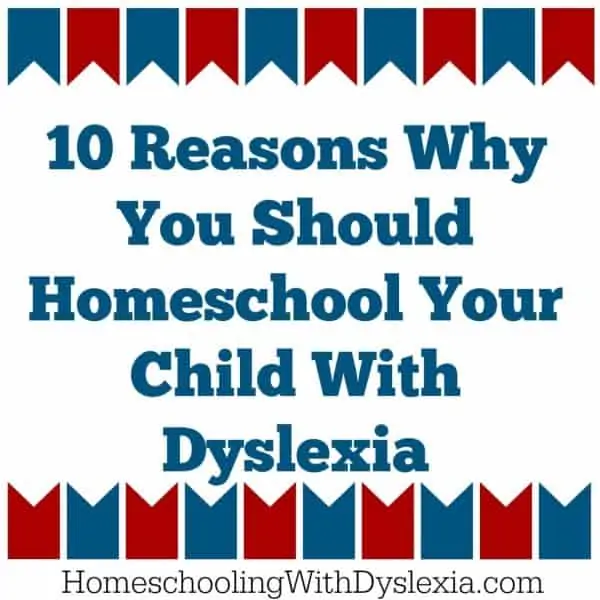 10 Reasons Why You Should Homeschool Your Child with Dyslexia